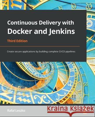 Continuous Delivery with Docker and Jenkins - Third Edition: Create secure applications by building complete CI/CD pipelines Rafal Leszko 9781803237480 Packt Publishing