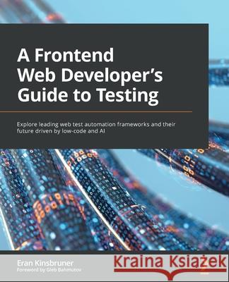 A A Frontend Web Developer’s Guide to Testing: Explore leading web test automation frameworks and their future driven by low-code and AI Eran Kinsbruner, Gleb Bahmutov 9781803238319 Packt Publishing Limited