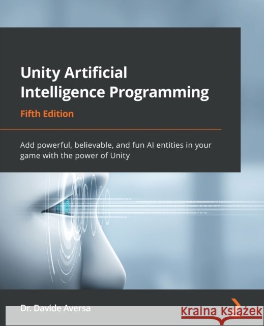 Unity Artificial Intelligence Programming - Fifth Edition: Add powerful, believable, and fun AI entities in your game with the power of Unity Davide Aversa 9781803238531