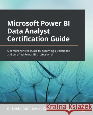 Microsoft Power BI Data Analyst Certification Guide: A comprehensive guide to becoming a confident and certified Power BI professional Edenfield, Orrin 9781803238562 Packt Publishing Limited