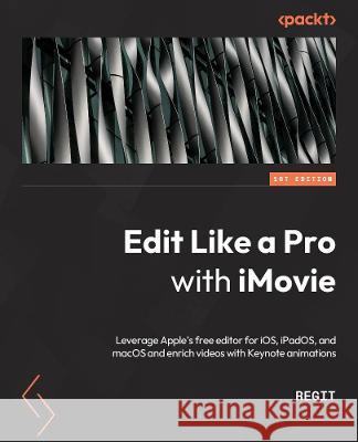 Edit Like a Pro with iMovie: Leverage Apple\'s free editor for iOS, iPadOS, and macOS and enrich videos with Keynote animations Regit 9781803238906 Packt Publishing