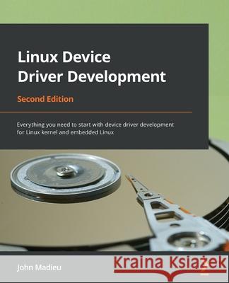 Linux Device Driver Development - Second Edition: Everything you need to start with device driver development for Linux kernel and embedded Linux John Madieu 9781803240060 Packt Publishing
