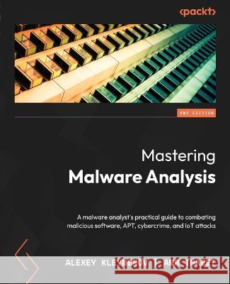 Mastering Malware Analysis - Second Edition: A malware analyst\'s practical guide to combating malicious software, APT, cybercrime, and IoT attacks Alexey Kleymenov Amr Thabet 9781803240244 Packt Publishing