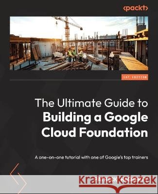 The Ultimate Guide to Building a Google Cloud Foundation: A one-on-one tutorial with one of Google's top trainers Patrick Haggerty 9781803240855