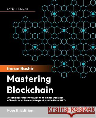 Mastering Blockchain - Fourth Edition: A technical reference guide to the inner workings of blockchain, from cryptography to DeFi and NFTs Imran Bashir 9781803241067 Packt Publishing