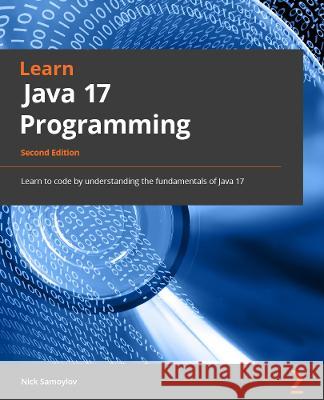 Learn Java 17 Programming - Second Edition: Learn the fundamentals of Java Programming with this updated guide with the latest features Samoylov, Nick 9781803241432