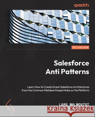 Salesforce Anti-Patterns: Create powerful Salesforce architectures by learning from common mistakes made on the platform Lars Malmqvist 9781803241937 Packt Publishing