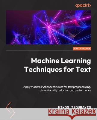 Machine Learning Techniques for Text: Apply modern techniques with Python for text processing, dimensionality reduction, classification, and evaluatio Nikos Tsourakis 9781803242385 Packt Publishing