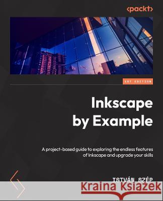 Inkscape by Example: A project-based guide to exploring the endless features of Inkscape and upgrading your skills Istv?n Sz?p 9781803243146