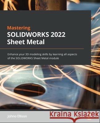 Mastering SOLIDWORKS 2022 Sheet Metal: Enhance your 3D modeling skills by learning all aspects of the SOLIDWORKS Sheet Metal module Johno Ellison 9781803245249 Packt Publishing