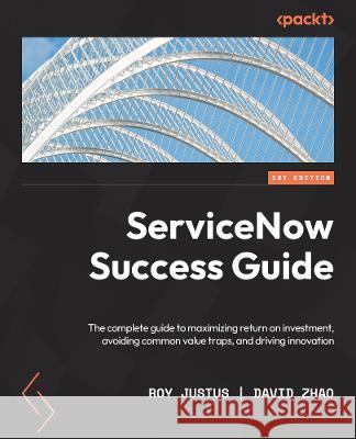 ServiceNow for Architects and Project Leaders: A complete guide to driving innovation, creating value, and making an impact with ServiceNow Roy Justus David Zhao 9781803245294 Packt Publishing