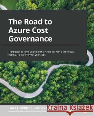 The Road to Azure Cost Governance: Techniques to tame your monthly Azure bill with a continuous optimization journey for your apps Paola E. Annis Giuliano Caglio 9781803246444 Packt Publishing