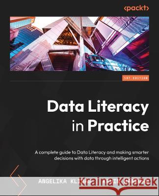 Data Literacy in Practice: A complete guide to data literacy and making smarter decisions with data through intelligent actions Angelika Klidas Kevin Hanegan 9781803246758 Packt Publishing