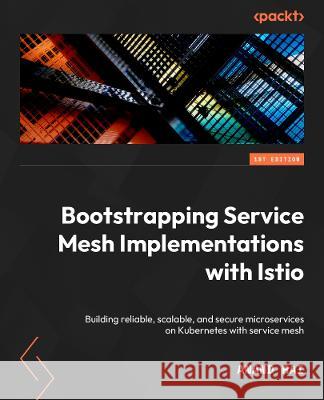 Bootstrapping Service Mesh Implementations with Istio: Build reliable, scalable, and secure microservices on Kubernetes with Service Mesh Anand Rai 9781803246819 Packt Publishing