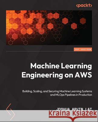 Machine Learning Engineering on AWS: Build, scale, and secure machine learning systems and MLOps pipelines in production Joshua Arvin Lat 9781803247595 Packt Publishing