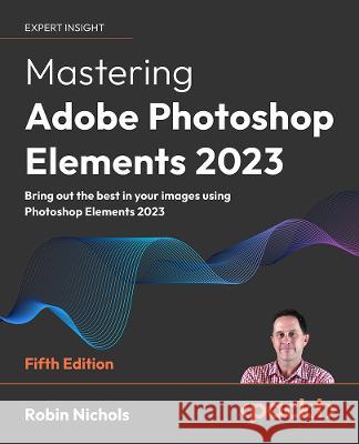 Mastering Adobe Photoshop Elements 2023 - Fifth Edition: Bring out the best in your images using Photoshop Elements 2023 Robin Nichols 9781803248455 Packt Publishing