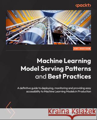 Machine Learning Model Serving Patterns and Best Practices: A definitive guide to deploying, monitoring, and providing accessibility to ML models in p Johirul Islam 9781803249902 Packt Publishing