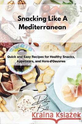 Snacking Like A Mediterranean: Quick and Easy Recipes for Healthy Snacks, Appetizers, and Hors d'Oeuvres Delia Bell 9781803254395 Delia Bell