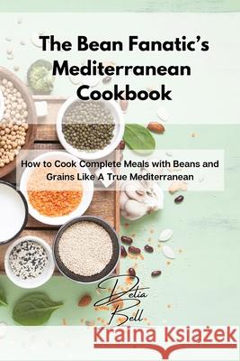 The Bean Fanatic's Mediterranean Cookbook: How to Cook Complete Meals with Beans and Grains Like A True Mediterranean Delia Bell 9781803254456