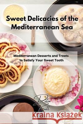 Sweet Delicacies of the Mediterranean Sea: Mediterranean Desserts and Treats to Satisfy Your Sweet Tooth Delia Bell 9781803254470