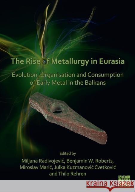 The Rise of Metallurgy in Eurasia: Evolution, Organisation and Consumption of Early Metal in the Balkans Miljana Radivojevic Benjamin Roberts Miroslav Maric 9781803270425 Archaeopress Publishing
