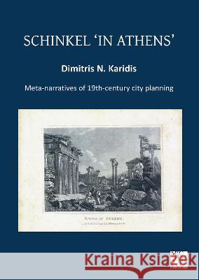 Schinkel 'in Athens': Meta-Narratives of 19th-Century City Planning Dimitris N. Karidis (Professor Emeritus,   9781803270685 Archaeopress Archaeology