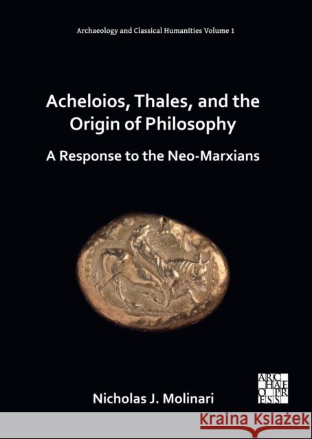 Acheloios, Thales, and the Origin of Philosophy: A Response to the Neo-Marxians Nicholas J. Molinari (Adjunct Professor    9781803270869 Archaeopress