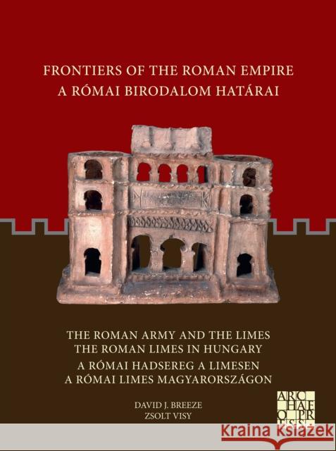 Frontiers of the Roman Empire / A Romai Birodalom Hatarai: The Roman Army and the Limes. the Roman Limes in Hungary / A Romai Hadsereg a Limesen. a Ro David J. Breeze Zsolt Visy 9781803271460