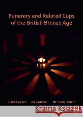 Funerary and Related Cups of the British Bronze Age Claire Copper (Margaret Stewart Bequest  Alex Gibson (Honorary Research Associate Deborah Hallam (University of Bradford 9781803271668