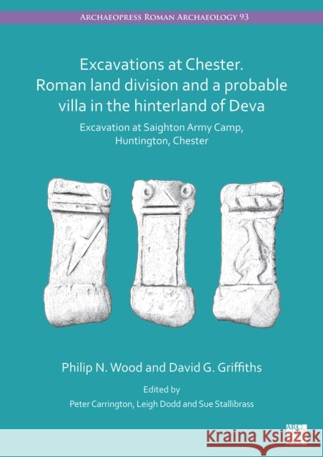Excavations at Chester. Roman Land Division and a Probable Villa in the Hinterland of Deva: Excavation at Saighton Army Camp, Huntington, Chester Wood, Philip N. 9781803272276