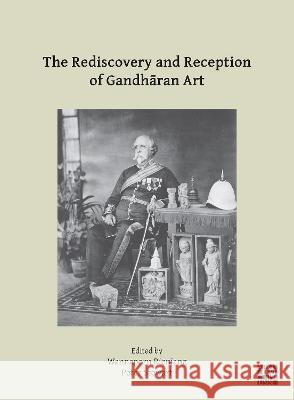 The Rediscovery and Reception of Gandharan Art: Proceedings of the Fourth International Workshop of the Gandhara Connections Project, University of Ox Rienjang, Wannaporn 9781803272337 Archaeopress Archaeology
