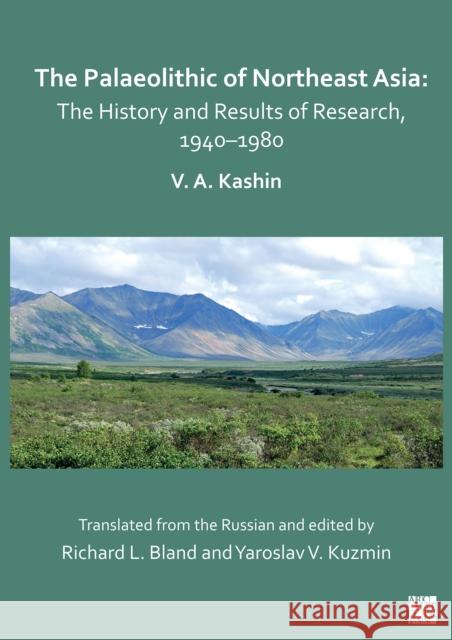 The Palaeolithic of Northeast Asia: The History and Results of Research in 1940–1980 Vitaly A. Kashin 9781803273907 Archaeopress