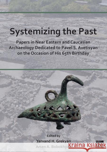 Systemizing the Past: Papers in Near Eastern and Caucasian Archaeology Dedicated to Pavel S. Avetisyan on the Occasion of His 65th Birthday Yervand Grekyan Arsen Bobokhyan 9781803273921 Archaeopress Publishing