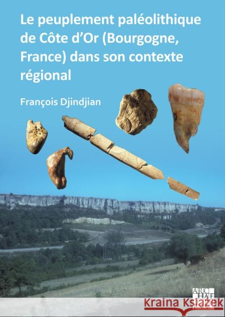Le peuplement paleolithique de Cote d'Or (Bourgogne, France) dans son contexte regional: The Paleolithic Settlement in Cote d'Or (Burgundy, France) in Its Regional Context Francois Djindjian 9781803274102