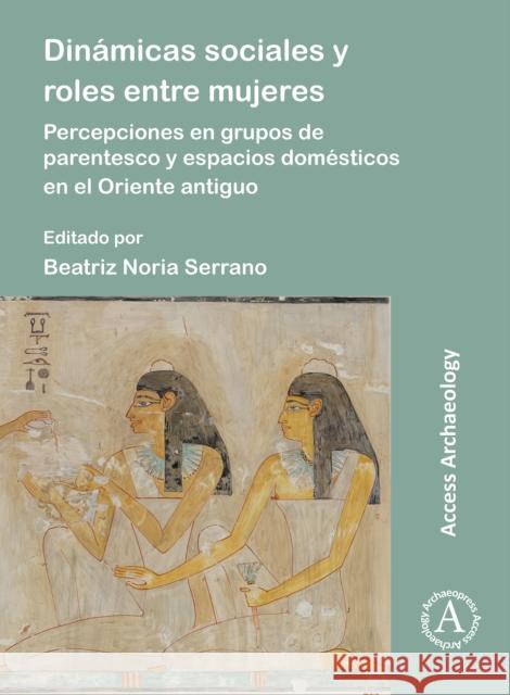 Dinamicas sociales y roles entre mujeres: Percepciones en grupos de parentesco y espacios domesticos en el Oriente antiguo Beatriz Noria Noria Serrano (University    9781803274997