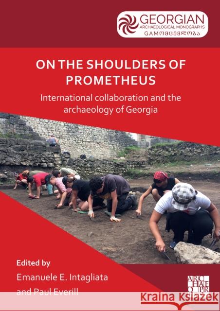 On the Shoulders of Prometheus: International Collaboration and the Archaeology of Georgia Emanuele E. Intagliata Paul Everill 9781803275314 Archaeopress Publishing