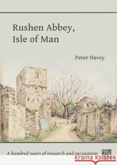 Rushen Abbey, Isle of Man: A Hundred Years of Research and Excavation Peter Davey 9781803275710 Archaeopress