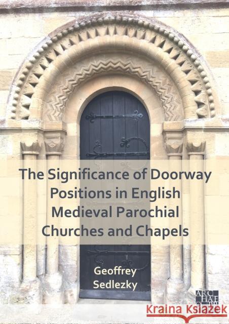 The Significance of Doorway Positions in English Medieval Parochial Churches and Chapels Geoffrey Sedlezky 9781803275758 Archaeopress