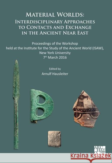 Material Worlds: Interdisciplinary Approaches to Contacts and Exchange in the Ancient Near East: Proceedings of the Workshop held at the Institute for the Study of the Ancient World (ISAW), New York U  9781803276489 Archaeopress Publishing