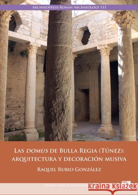 Las domus de Bulla Regia (Tunez): arquitectura y decoracion musiva Raquel (Universidad del Atlantico Medio) Rubio Gonzalez 9781803277233 Archaeopress Publishing