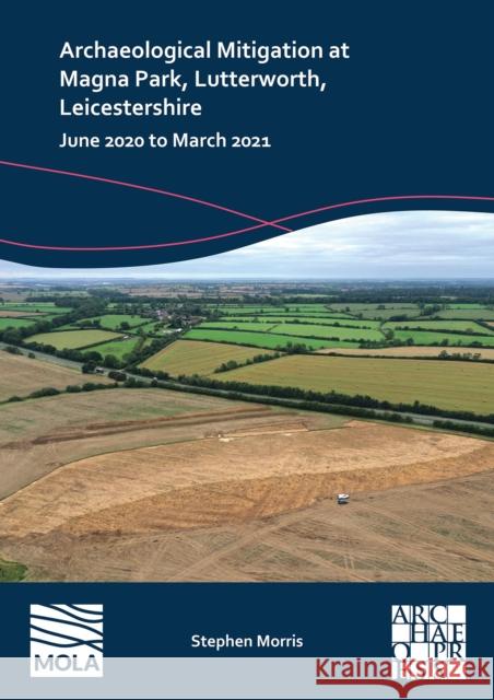 Archaeological Mitigation at Magna Park, Lutterworth, Leicestershire: June 2020 to March 2021 Stephen (Reporting and Publications Supervisor, MOLA) Morris 9781803277851 Archaeopress