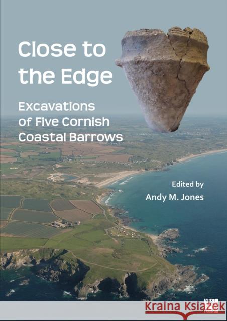 Close to the Edge: Excavations of Five Cornish Coastal Barrows Andy M. Jones 9781803278155