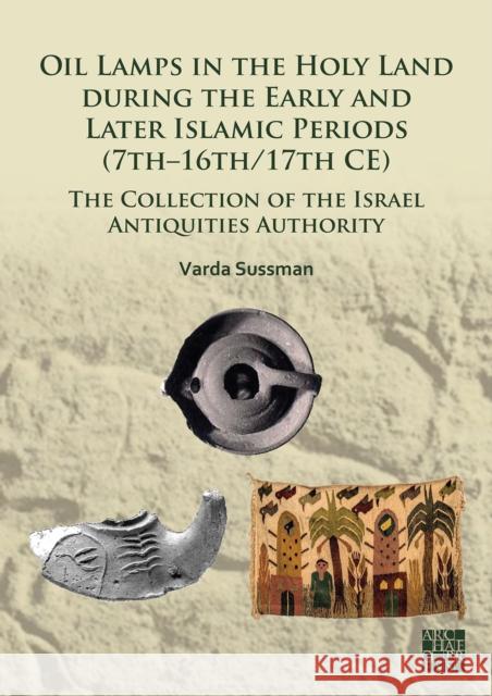 Oil Lamps in the Holy Land during the Early and Later Islamic Periods (7th–16th/17th CE): The Collection of the Israel Antiquities Authority Varda Sussman 9781803279114