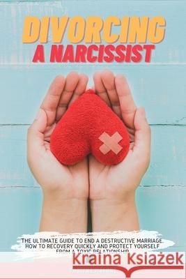 Divorcing a Narcissist: The Ultimate Guide to End a Destructive Marriage. How to Recovery Quickly and Protect Yourself from a Toxic Relationsh Tabitha Malone 9781803302812 Tabitha Malone