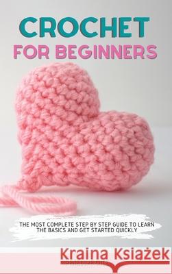 Crochet for Beginners: The Most Complete Step by Step Guide to Learn the Basics and Get Started Quickly Penelope Cole 9781803302836 Penelope Cole