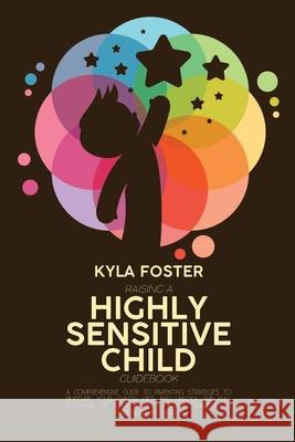 Raising A Highly Sensitive Child Guidebook: A Comprehensive Guide To Parenting Strategies To Nurture Your Child's Gift And Unlock The Full Potential Of Your Child's Gift And Thrive In An Overwhelming  Kyla Foster 9781803308951 Kyla Foster