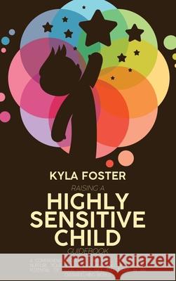 Raising A Highly Sensitive Child Guidebook: A Comprehensive Guide To Parenting Strategies To Nurture Your Child's Gift And Unlock The Full Potential O Kyla Foster 9781803308968 Kyla Foster