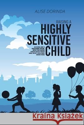 Raising A Highly Sensitive Child: A Reassuring Guide to Help Parenting Confident, Emotionally Intelligent and Highly Sensitive Kids. How to Nurture Th Alise Dorinda 9781803309019