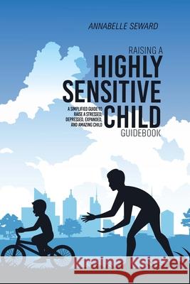 Raising A Highly Sensitive Child Guidebook: A Simplified Guide To Raise A Stressed, Depressed, Expanded, And Amazing Child Annabelle Seward 9781803309033 Annabelle Seward