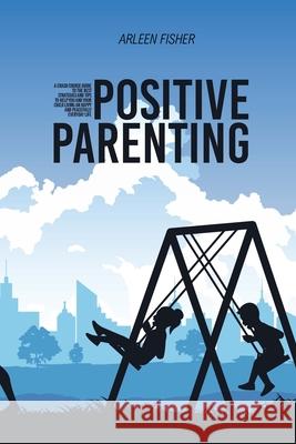 Positive Parenting: A Crash Course Guide To The Best Strategies And Tips To Help You And Your Child Living An Happy And Peacefully Everyda Arleen Fisher 9781803309057 Arleen Fisher